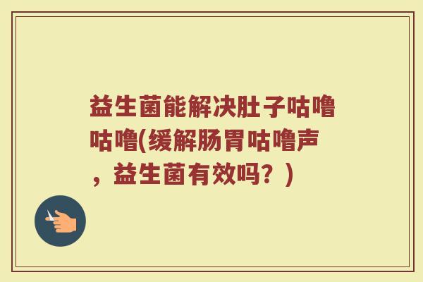 益生菌能解决肚子咕噜咕噜(缓解肠胃咕噜声，益生菌有效吗？)