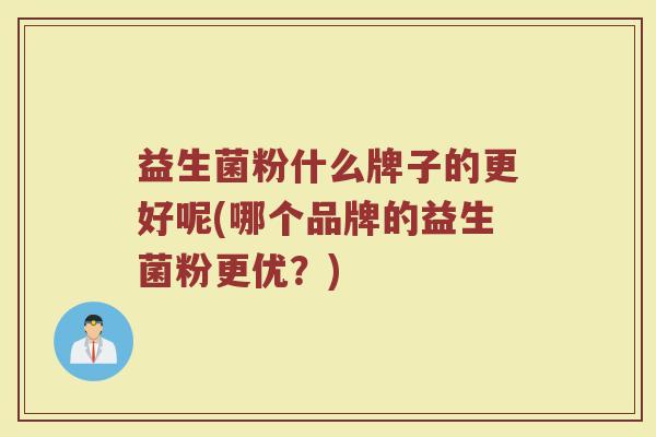 益生菌粉什么牌子的更好呢(哪个品牌的益生菌粉更优？)