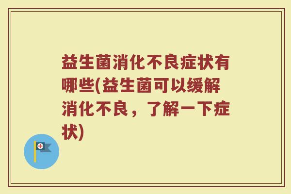 益生菌消化不良症状有哪些(益生菌可以缓解消化不良，了解一下症状)