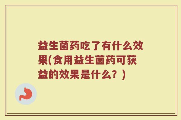 益生菌药吃了有什么效果(食用益生菌药可获益的效果是什么？)