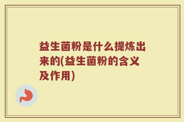 益生菌粉是什么提炼出来的(益生菌粉的含义及作用)