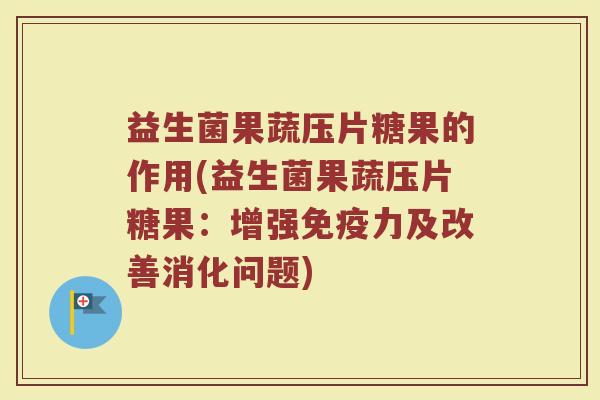 益生菌果蔬压片糖果的作用(益生菌果蔬压片糖果：增强免疫力及改善消化问题)