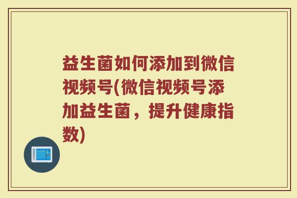 益生菌如何添加到微信视频号(微信视频号添加益生菌，提升健康指数)