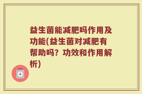 益生菌能减肥吗作用及功能(益生菌对减肥有帮助吗?功效和作用解析)