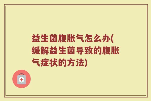 益生菌腹怎么办(缓解益生菌导致的腹症状的方法) 益生菌腹怎么办(缓解益生菌导致的腹症状的方法)