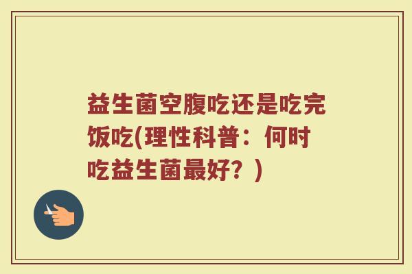 益生菌空腹吃还是吃完饭吃(理性科普：何时吃益生菌最好？)