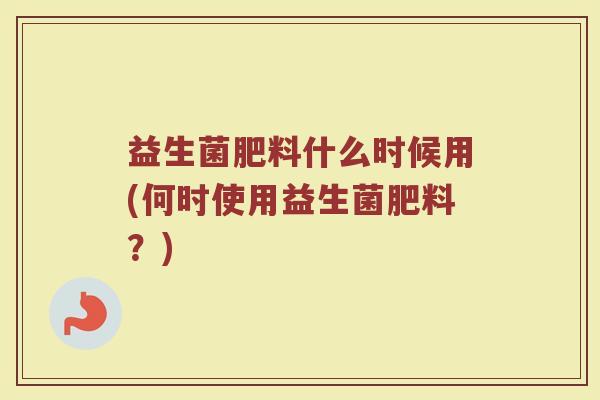 益生菌肥料什么时候用(何时使用益生菌肥料？)