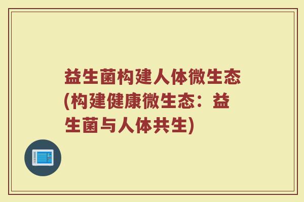 益生菌构建人体微生态(构建健康微生态：益生菌与人体共生)