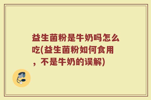 益生菌粉是牛奶吗怎么吃(益生菌粉如何食用，不是牛奶的误解)