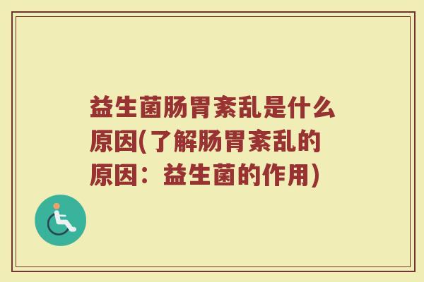 益生菌肠胃紊乱是什么原因(了解肠胃紊乱的原因：益生菌的作用)