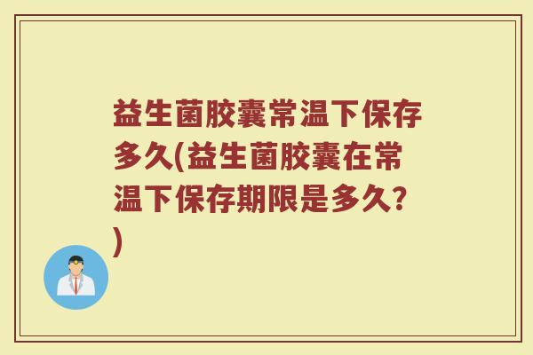 益生菌胶囊常温下保存多久(益生菌胶囊在常温下保存期限是多久？)