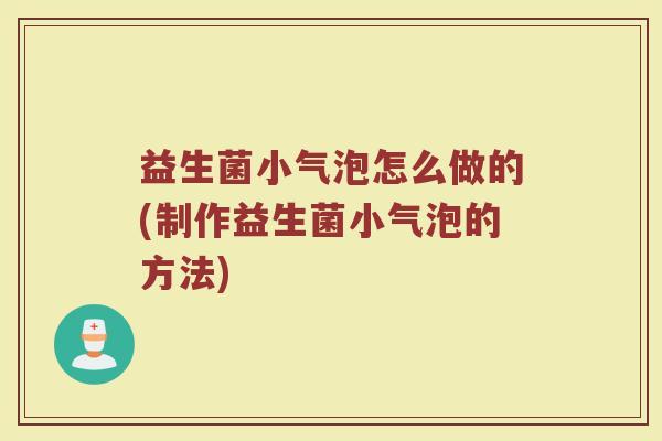 益生菌小气泡怎么做的(制作益生菌小气泡的方法)
