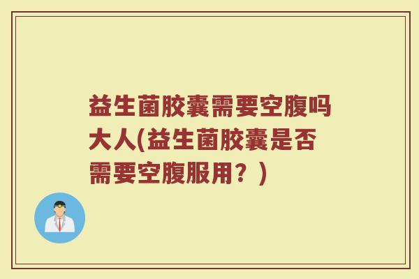 益生菌胶囊需要空腹吗大人(益生菌胶囊是否需要空腹服用？)