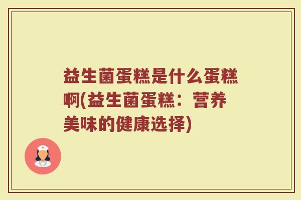 益生菌蛋糕是什么蛋糕啊(益生菌蛋糕:营养美味的健康选择)