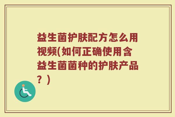 益生菌护肤配方怎么用视频(如何正确使用含益生菌菌种的护肤产品？)