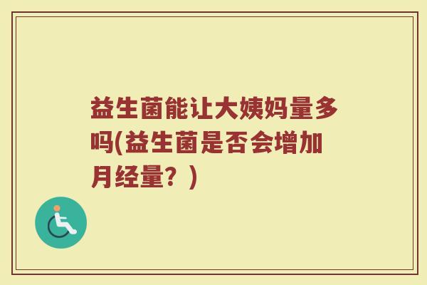益生菌能让大姨妈量多吗(益生菌是否会增加月经量？)