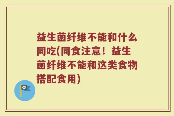 益生菌纤维不能和什么同吃(同食注意！益生菌纤维不能和这类食物搭配食用)