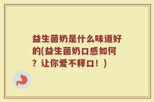 益生菌奶是什么味道好的(益生菌奶口感如何？让你爱不释口！)
