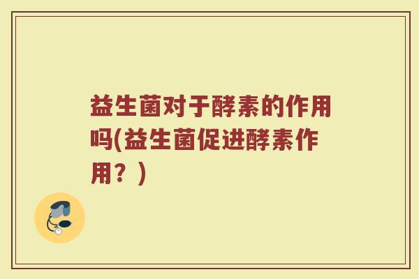 益生菌对于酵素的作用吗(益生菌促进酵素作用？)