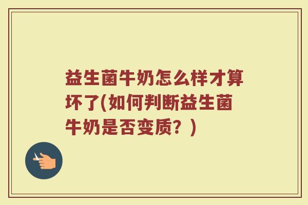 益生菌牛奶怎么样才算坏了(如何判断益生菌牛奶是否变质？)