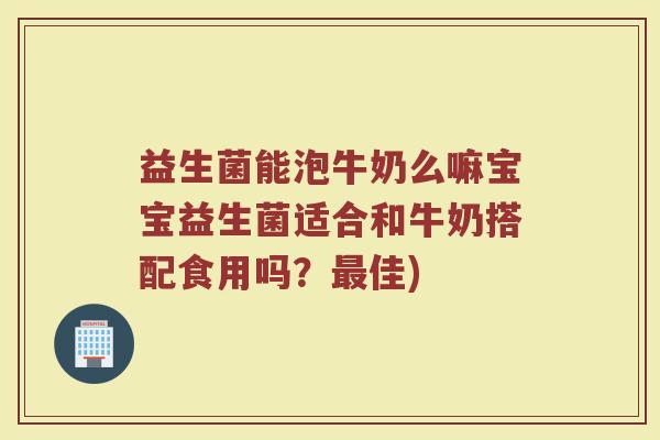 益生菌能泡牛奶么嘛宝宝益生菌适合和牛奶搭配食用吗？最佳)
