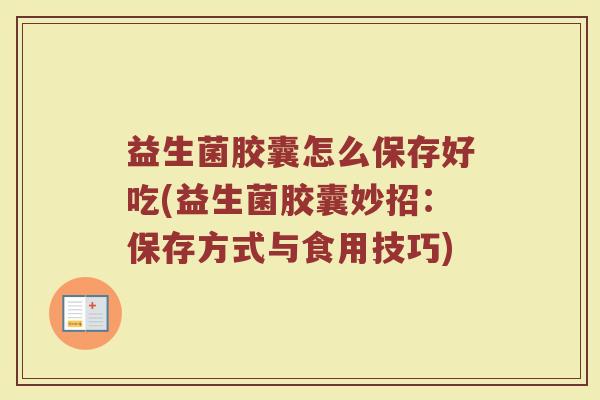 益生菌胶囊怎么保存好吃(益生菌胶囊妙招：保存方式与食用技巧)
