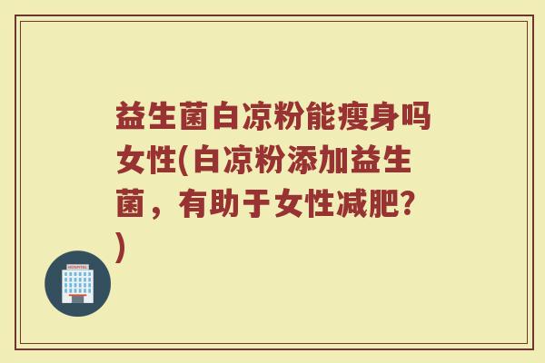 益生菌白凉粉能瘦身吗女性(白凉粉添加益生菌，有助于女性减肥？)