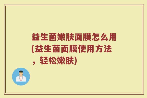益生菌嫩肤面膜怎么用(益生菌面膜使用方法，轻松嫩肤)