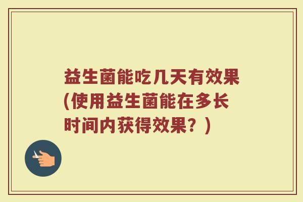 益生菌能吃几天有效果(使用益生菌能在多长时间内获得效果？)