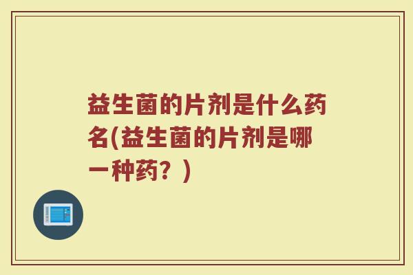 益生菌的片剂是什么药名(益生菌的片剂是哪一种药？)