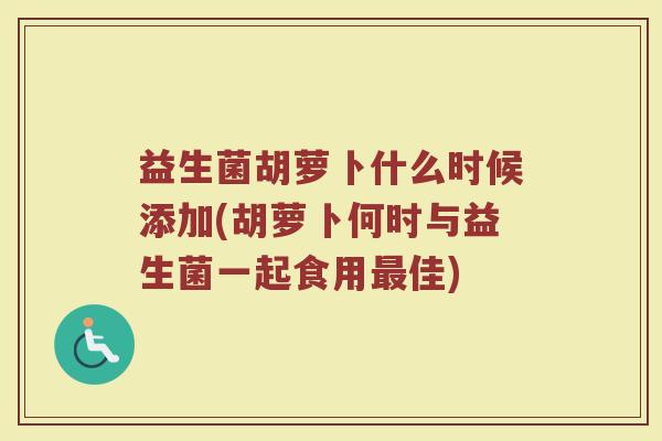 益生菌胡萝卜什么时候添加(胡萝卜何时与益生菌一起食用最佳)