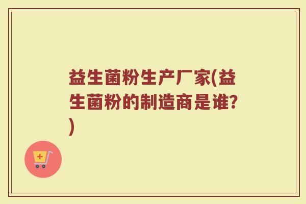 益生菌粉生产厂家(益生菌粉的制造商是谁？)