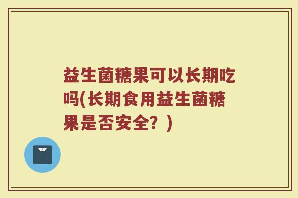 益生菌糖果可以长期吃吗(长期食用益生菌糖果是否安全？)