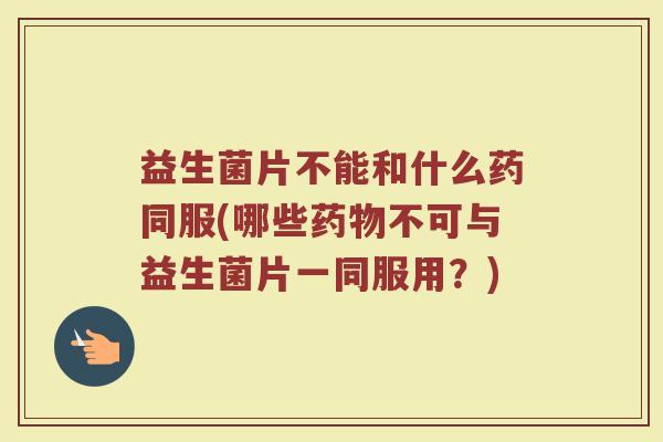 益生菌片不能和什么药同服(哪些药物不可与益生菌片一同服用？)