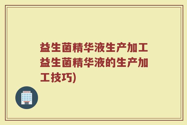 益生菌精华液生产加工益生菌精华液的生产加工技巧)