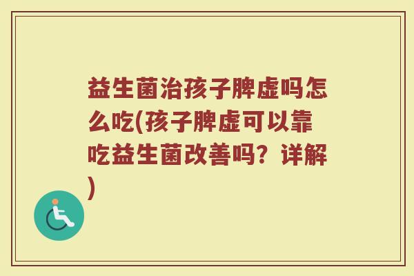 益生菌治孩子脾虚吗怎么吃(孩子脾虚可以靠吃益生菌改善吗？详解)