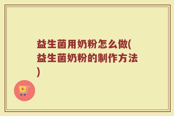 益生菌用奶粉怎么做(益生菌奶粉的制作方法)