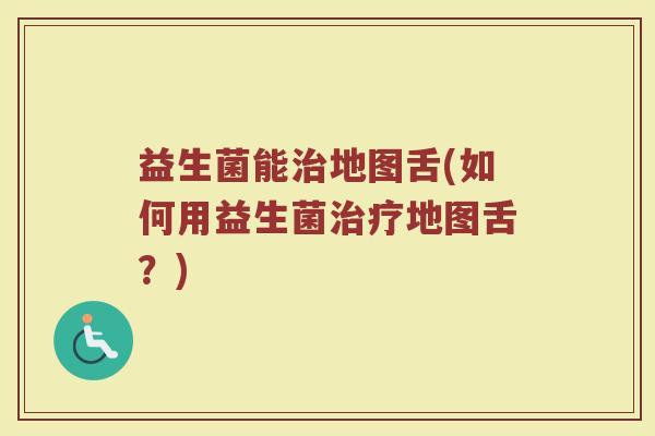 益生菌能治地图舌(如何用益生菌治疗地图舌?)