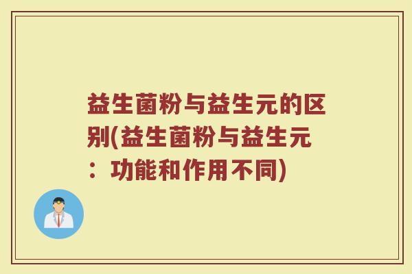 益生菌粉与益生元的区别(益生菌粉与益生元：功能和作用不同)