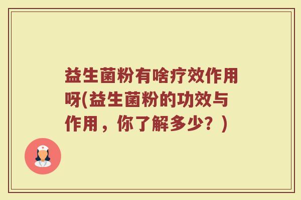 益生菌粉有啥疗效作用呀(益生菌粉的功效与作用，你了解多少？)