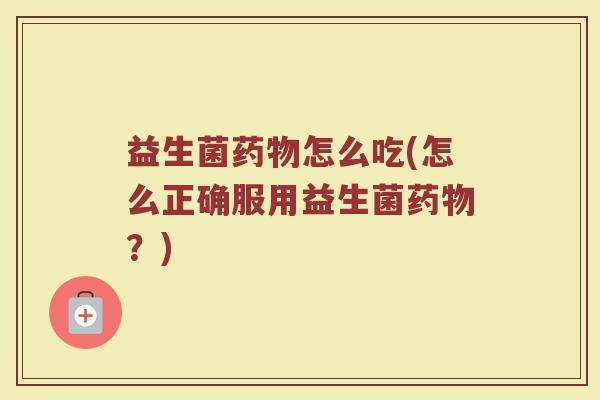 益生菌药物怎么吃(怎么正确服用益生菌药物？)