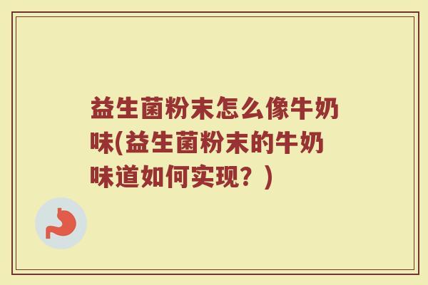 益生菌粉末怎么像牛奶味(益生菌粉末的牛奶味道如何实现？)