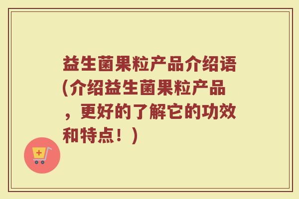 益生菌果粒产品介绍语(介绍益生菌果粒产品，更好的了解它的功效和特点！)