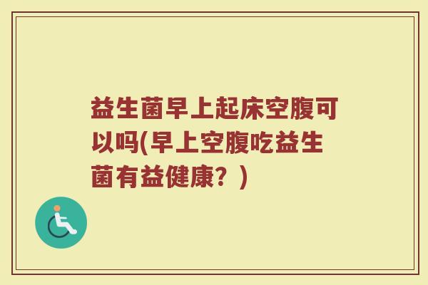 益生菌早上起床空腹可以吗(早上空腹吃益生菌有益健康？)