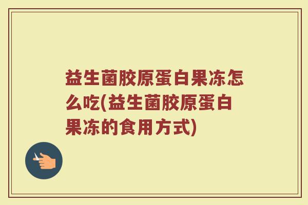益生菌胶原蛋白果冻怎么吃(益生菌胶原蛋白果冻的食用方式)
