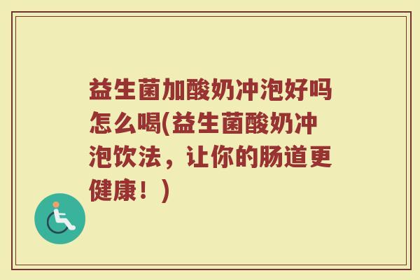 益生菌加酸奶冲泡好吗怎么喝(益生菌酸奶冲泡饮法,让你的肠道更健康!) 益生菌加酸奶冲泡好吗怎么喝(益生菌酸奶冲泡饮法,让你的肠道更健康!)