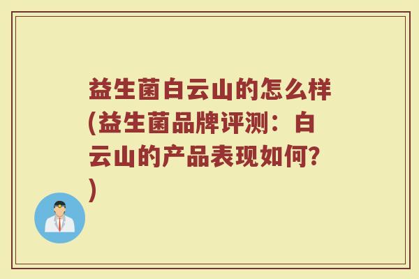 益生菌白云山的怎么样(益生菌品牌评测：白云山的产品表现如何？)