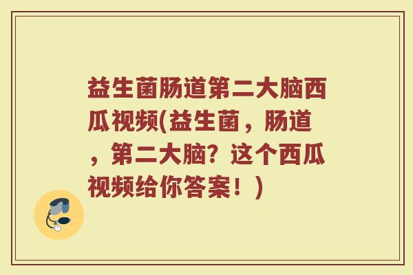 益生菌肠道第二大脑西瓜视频(益生菌，肠道，第二大脑？这个西瓜视频给你答案！)