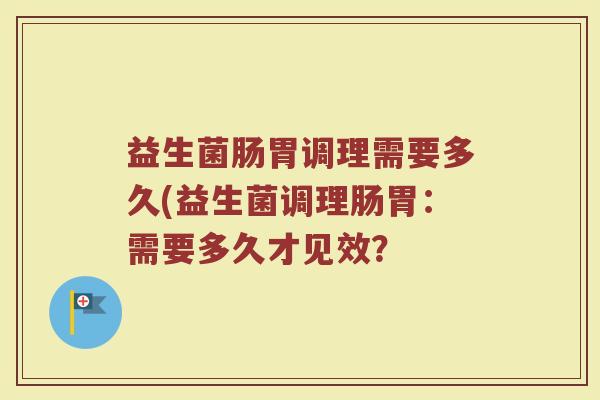 益生菌肠胃调理需要多久(益生菌调理肠胃:需要多久才见效?