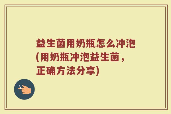 益生菌用奶瓶怎么冲泡(用奶瓶冲泡益生菌，正确方法分享)